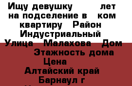 Ищу девушку (17-19 лет) на подселение в 1-ком. квартиру › Район ­ Индустриальный › Улица ­ Малахова › Дом ­ 118 › Этажность дома ­ 12 › Цена ­ 5 000 - Алтайский край, Барнаул г. Недвижимость » Квартиры аренда   . Алтайский край